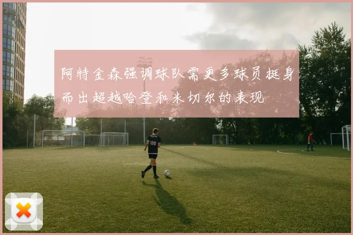 阿特金森强调球队需更多球员挺身而出超越哈登和米切尔的表现