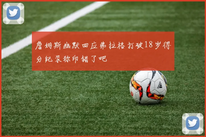 詹姆斯幽默回应弗拉格打破18岁得分纪录称印错了吧