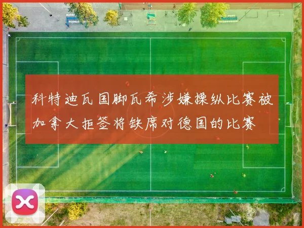 科特迪瓦国脚瓦希涉嫌操纵比赛被加拿大拒签将缺席对德国的比赛