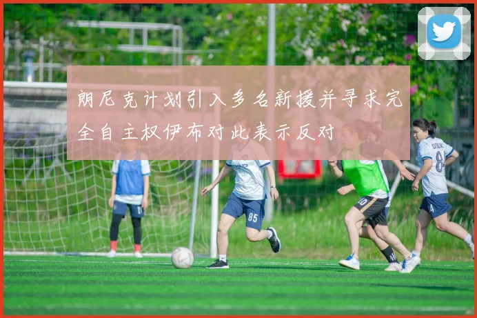 朗尼克计划引入多名新援并寻求完全自主权伊布对此表示反对