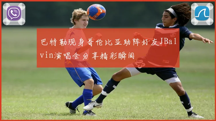 巴特勒现身哥伦比亚助阵好友JBalvin演唱会分享精彩瞬间