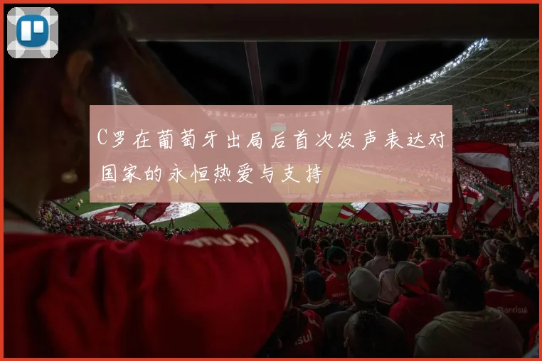 C罗在葡萄牙出局后首次发声表达对国家的永恒热爱与支持