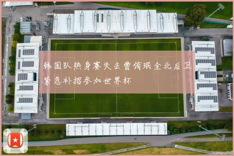 韩国队热身赛失去曹侑珉全北后卫紧急补招参加世界杯