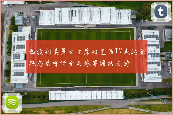 西裁判委员会主席对皇马TV表达乐观态度呼吁全足球界团结支持