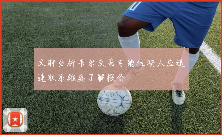 文胖分析韦尔交易可能性湖人应迅速联系雄鹿了解报价