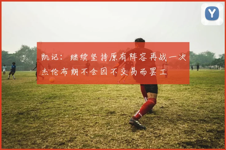 凯记：继续坚持原有阵容再战一次杰伦布朗不会因不交易而罢工