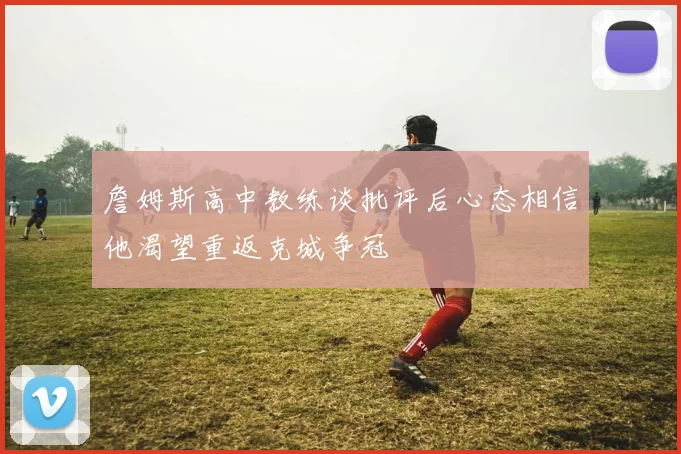 詹姆斯高中教练谈批评后心态相信他渴望重返克城争冠