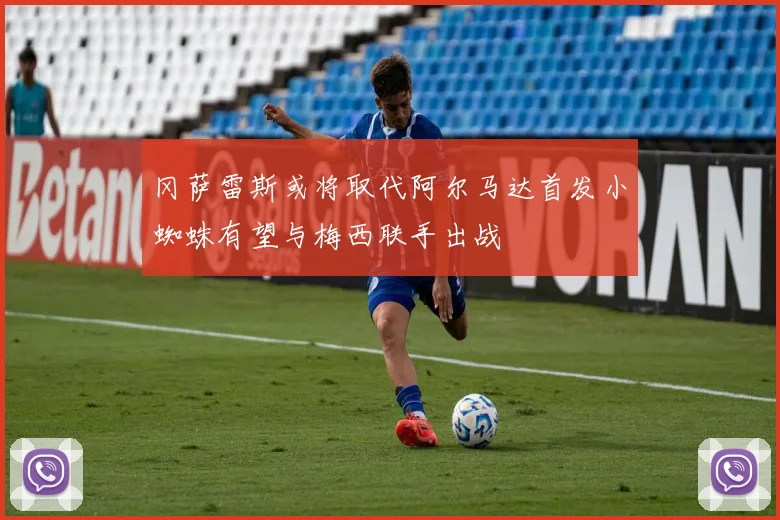 冈萨雷斯或将取代阿尔马达首发小蜘蛛有望与梅西联手出战