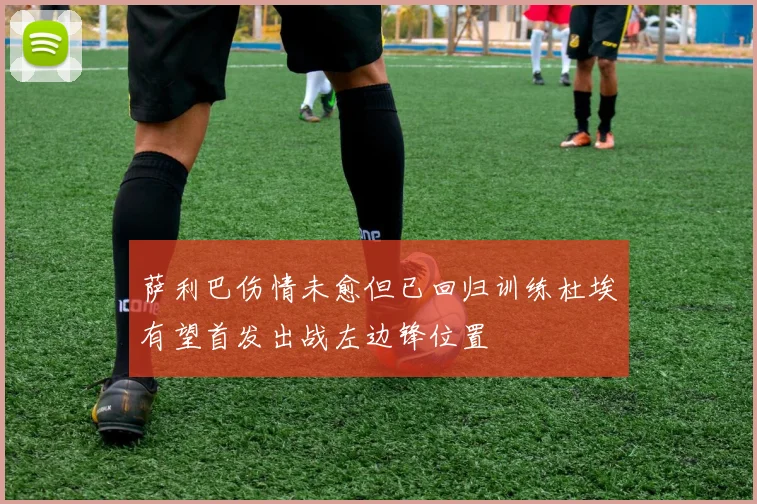 萨利巴伤情未愈但已回归训练杜埃有望首发出战左边锋位置