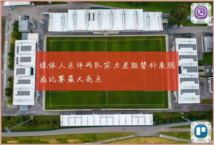 媒体人点评两队实力差距替补表现成比赛最大亮点