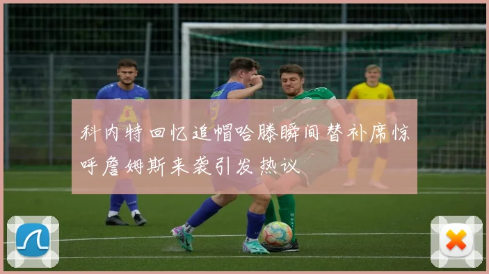科内特回忆追帽哈滕瞬间替补席惊呼詹姆斯来袭引发热议