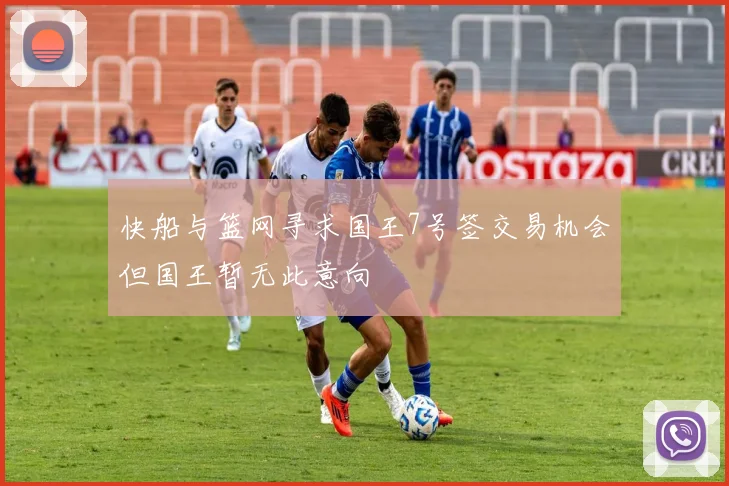 快船与篮网寻求国王7号签交易机会但国王暂无此意向