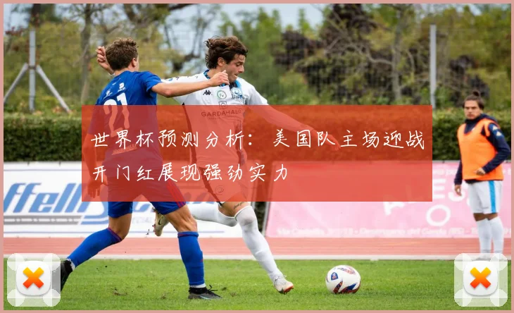 世界杯预测分析：美国队主场迎战开门红展现强劲实力