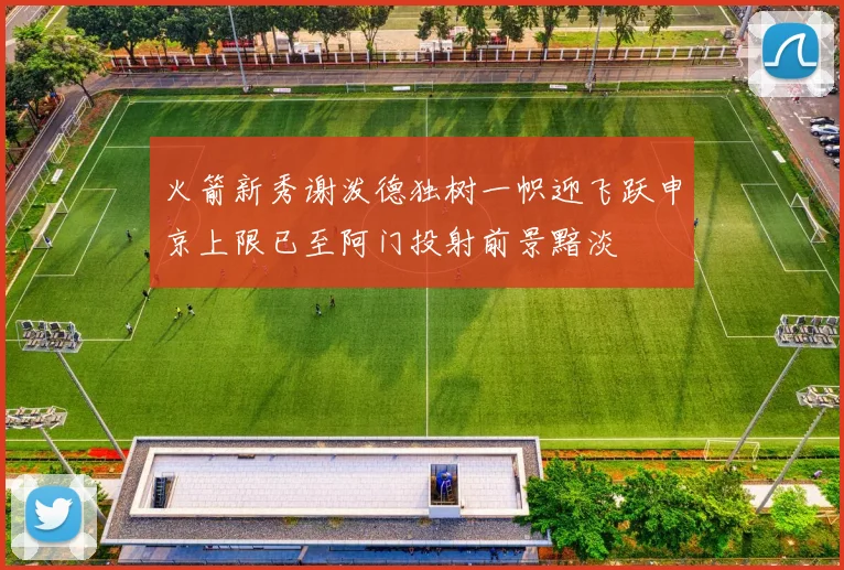 火箭新秀谢泼德独树一帜迎飞跃申京上限已至阿门投射前景黯淡