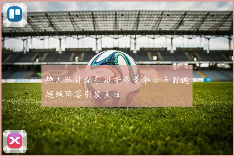 热火队计划引进字母哥和小卡打造超级阵容引发关注