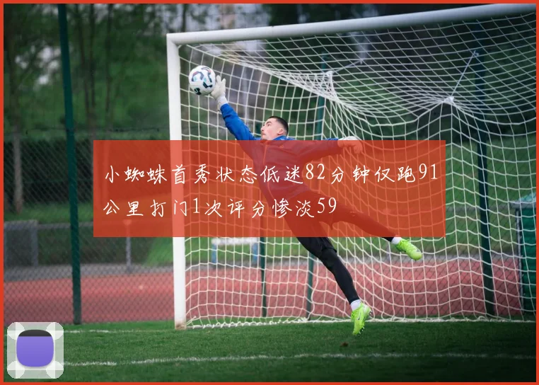 小蜘蛛首秀状态低迷82分钟仅跑91公里打门1次评分惨淡59