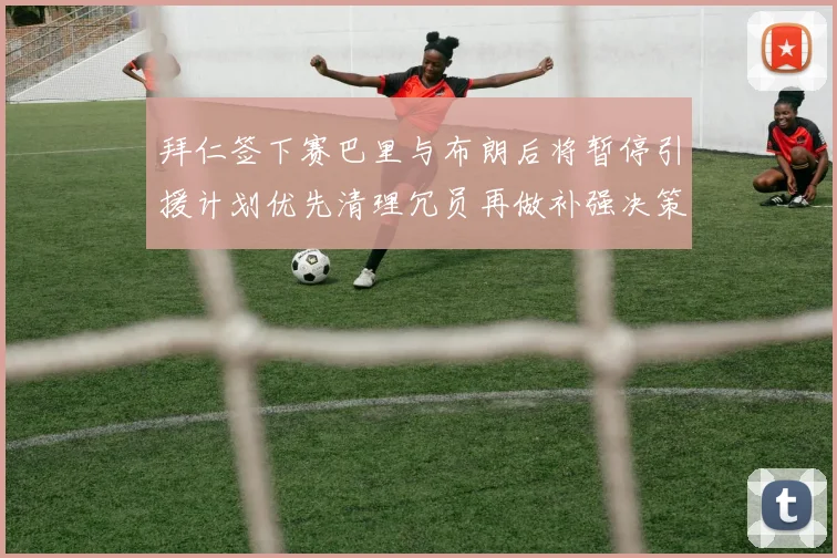 拜仁签下赛巴里与布朗后将暂停引援计划优先清理冗员再做补强决策