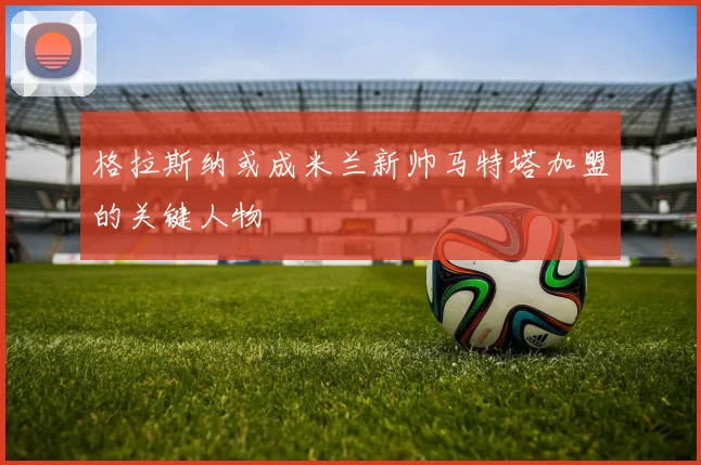 格拉斯纳或成米兰新帅马特塔加盟的关键人物