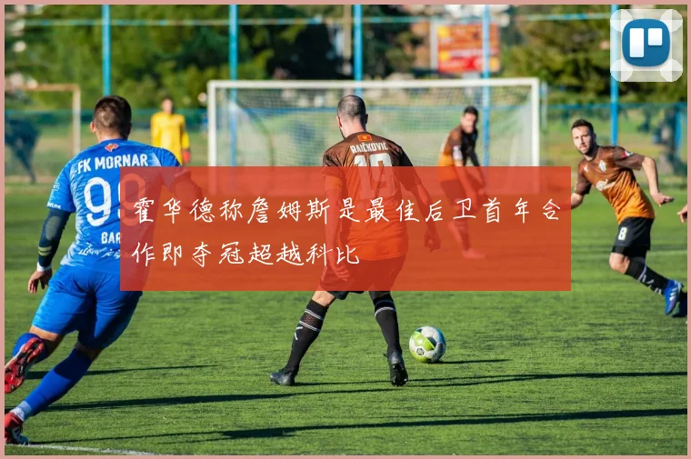 霍华德称詹姆斯是最佳后卫首年合作即夺冠超越科比