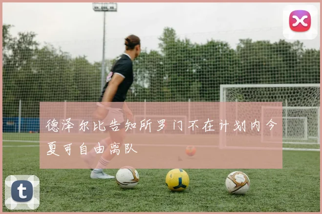 德泽尔比告知所罗门不在计划内今夏可自由离队