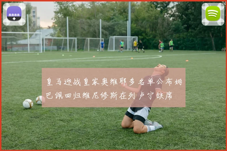皇马迎战皇家奥维耶多名单公布姆巴佩回归维尼修斯在列卢宁缺席